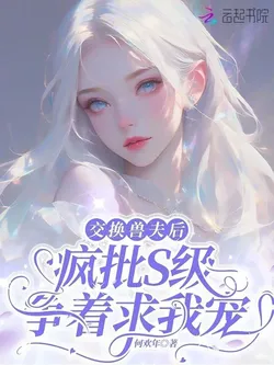 After Exchanging Beast Husbands, the Crazy S-Class Vied for My Favor