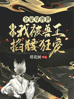 The Whole Family Transmigrated to the Beast World, Only I Was Pampered by the Beast King!